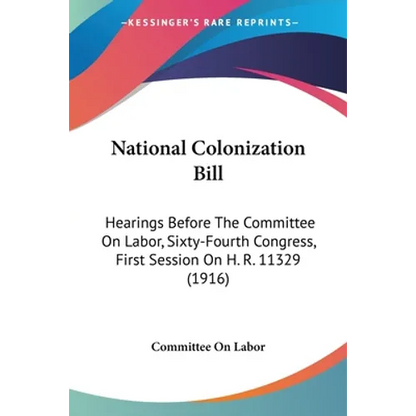 National Colonization Bill: Hearings Before The Committee On Labor, Sixty-Fourth Congress, First Session On H. R. 11329 (1916) - Paperback
