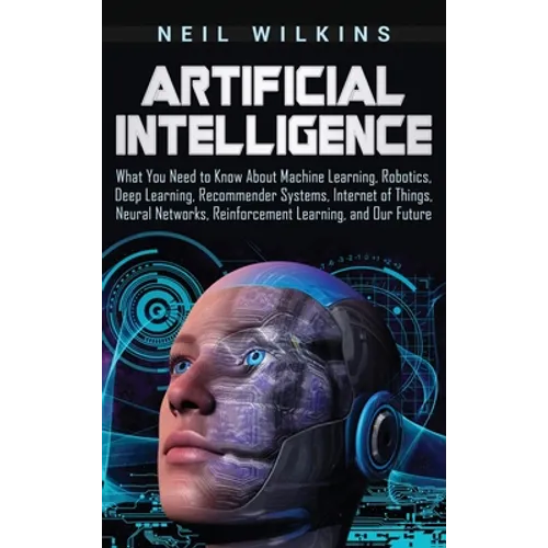 Artificial Intelligence: What You Need to Know About Machine Learning, Robotics, Deep Learning, Recommender Systems, Internet of Things, Neural Networ - Hardcover