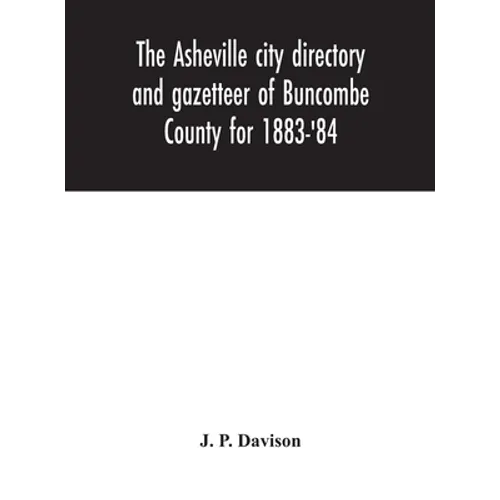 The Asheville City Directory And Gazetteer Of Buncombe County For 1883-'84: Comprising A Complete List Of The Citizens Of Asheville With Places Of Bus - Hardcover