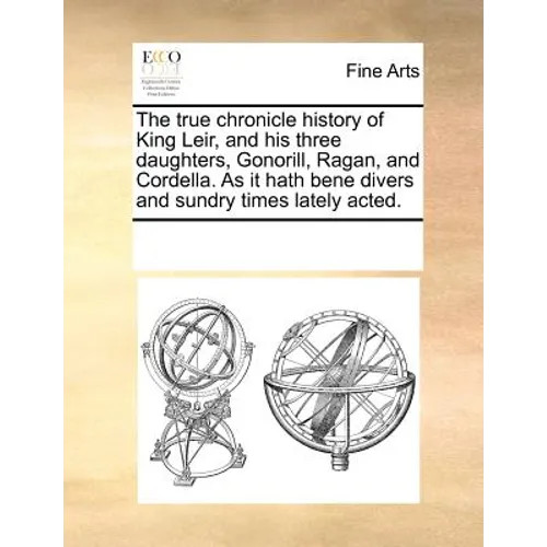The True Chronicle History of King Leir, and His Three Daughters, Gonorill, Ragan, and Cordella. as It Hath Bene Divers and Sundry Times Lately Acted. - Paperback