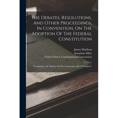 The Debates, Resolutions, And Other Proceedings, In Convention, On The Adoption Of The Federal Constitution: "containing The Debates In The Commonweal - Paperback