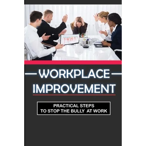 Workplace Improvement: Practical Steps To Stop The Bully At Work: Tips To Stop Incivility In The Workplace - Paperback