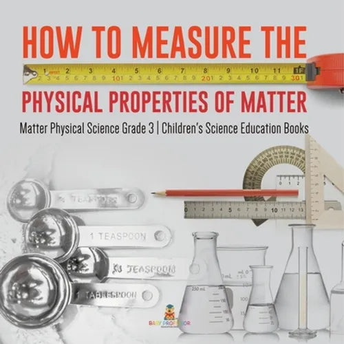 How to Measure the Physical Properties of Matter Matter Physical Science Grade 3 Children's Science Education Books - Paperback