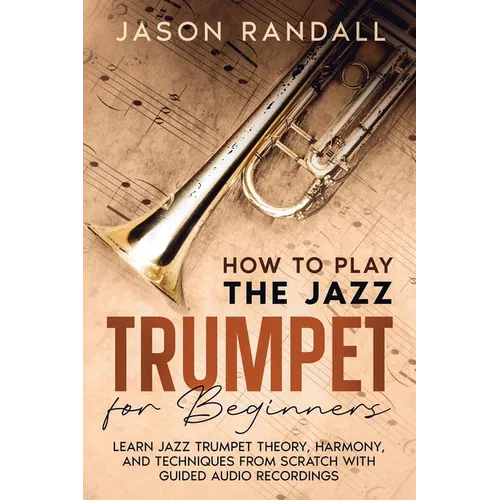 How to Play the Jazz Trumpet for Beginners: Learn Jazz Trumpet Theory, Harmony, and Techniques from Scratch with Guided Audio Recordings - Paperback