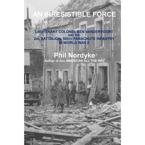 An Irresistible Force: Lieutenant Colonel Ben Vandervoort and the 2nd Battalion, 505th Parachute Infantry in World War II - Paperback