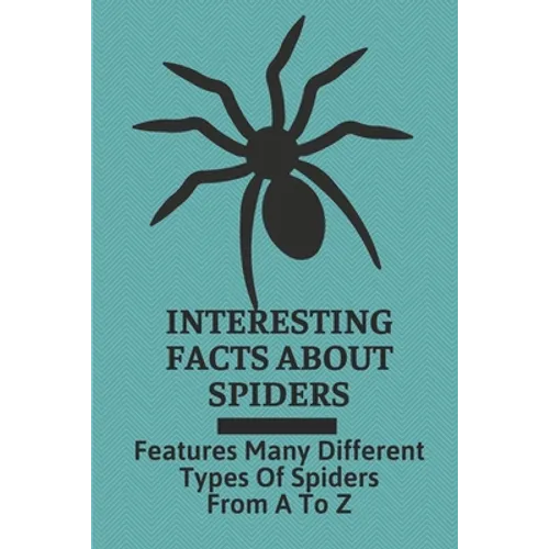 Interesting Facts About Spiders: Features Many Different Types Of Spiders From A To Z: Some Interesting Facts About Spiders - Paperback