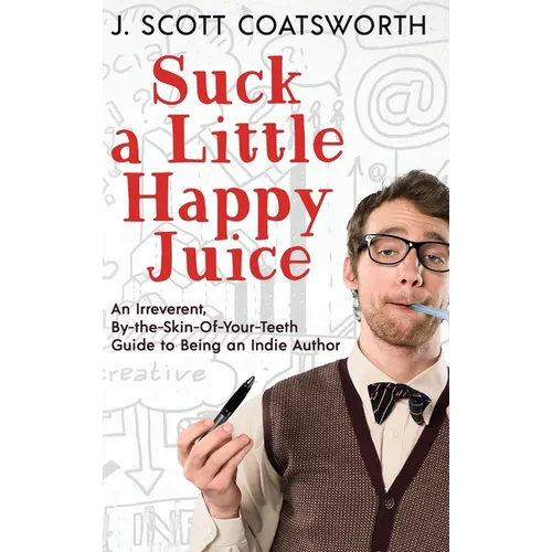 Suck a Little Happy Juice: An Irreverent, By-the-Skin-of-Your-Teeth Guide to Being an Indie Author - Hardcover