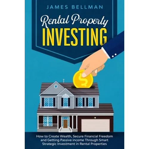Rental Property Investing: How to Create Wealth, Secure Financial Freedom and Getting Passive income Through Smart Strategic Investment in Rental - Paperback