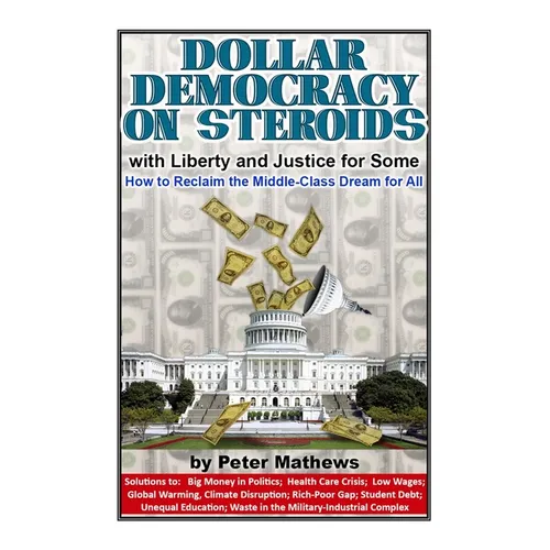 Dollar Democracy on Steroids: with Liberty and Justice for Some; How to Reclaim the Middle Class Dream for All - Paperback