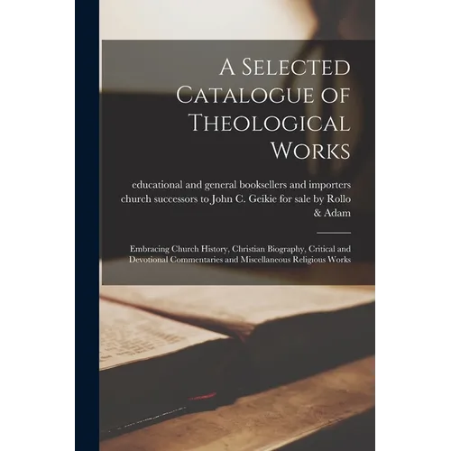 A Selected Catalogue of Theological Works [microform]: Embracing Church History, Christian Biography, Critical and Devotional Commentaries and Miscell - Paperback