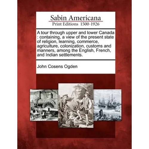 A Tour Through Upper and Lower Canada: Containing, a View of the Present State of Religion, Learning, Commerce, Agriculture, Colonization, Customs and - Paperback