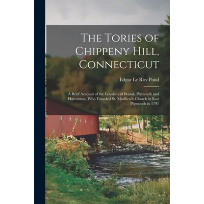 The Tories of Chippeny Hill, Connecticut; a Brief Account of the Loyalists of Bristol, Plymouth and Harwinton, Who Founded St. Matthew's Church in Eas - Paperback
