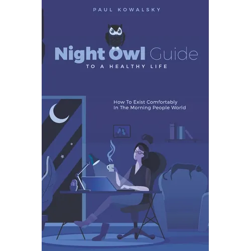 Night Owl Guide To A Healthy Life: How To Exist Comfortably In The Morning People World - Paperback
