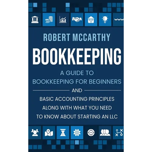 Bookkeeping: A Guide to Bookkeeping for Beginners and Basic Accounting Principles along with What You Need to Know About Starting an LLC - Hardcover