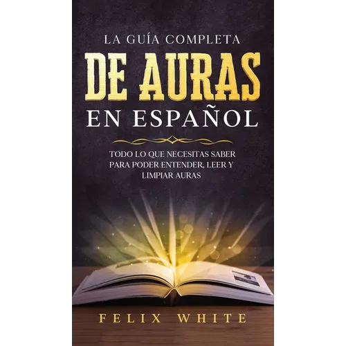 La Guía Completa de Auras en Español: Todo lo que Necesitas Saber para Poder Entender, Leer y Limpiar Auras - Hardcover