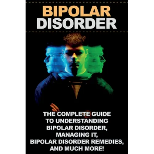 Bipolar Disorder: The complete guide to understanding bipolar disorder, managing it, bipolar disorder remedies, and much more! - Paperback