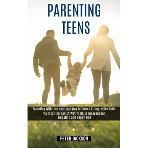 Parenting Teens: Parenting With Love and Logic Way to Tame a Strong-willed Child (The Inspiring Danish Way to Raise Independent, Empathic and Happy Ki - Paperback