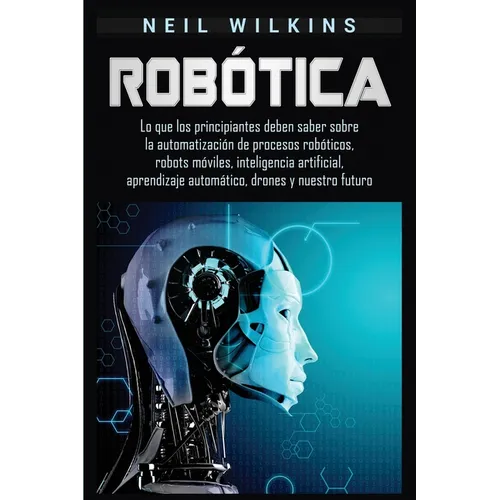 Robótica: Lo que los principiantes deben saber sobre la automatización de procesos robóticos, robots móviles, inteligencia artificial, aprendizaje aut - Paperback