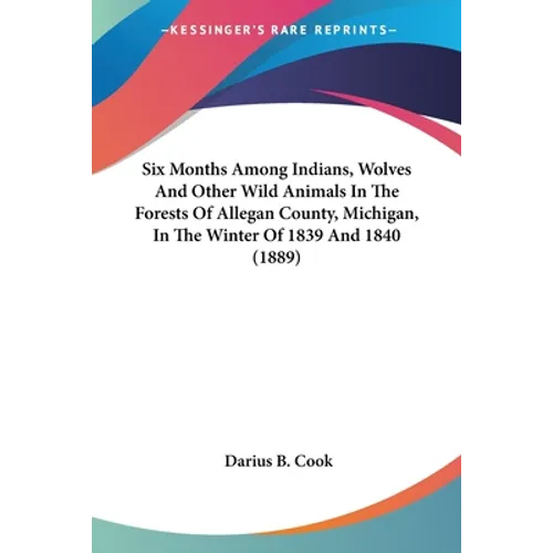 Six Months Among Indians, Wolves And Other Wild Animals In The Forests Of Allegan County, Michigan, In The Winter Of 1839 And 1840 (1889) - Paperback