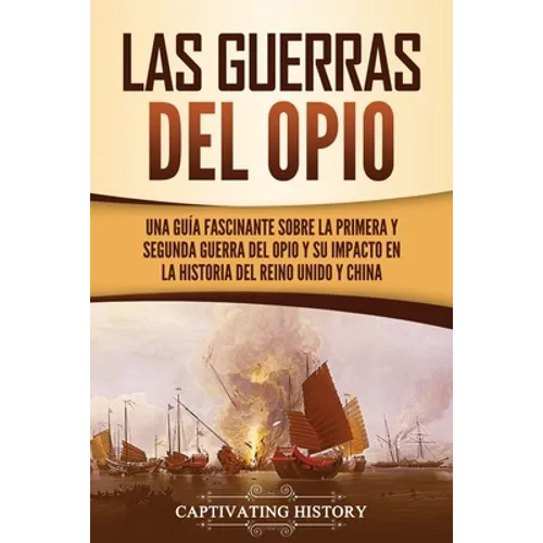 Las guerras del Opio: Una guía fascinante sobre la primera y segunda guerra del Opio y su impacto en la historia del Reino Unido y China - Paperback