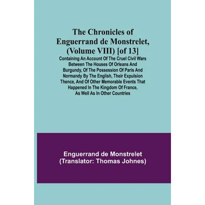The Chronicles of Enguerrand de Monstrelet, (Volume VIII) [of 13]; Containing an account of the cruel civil wars between the houses of Orleans and Bur - Paperback