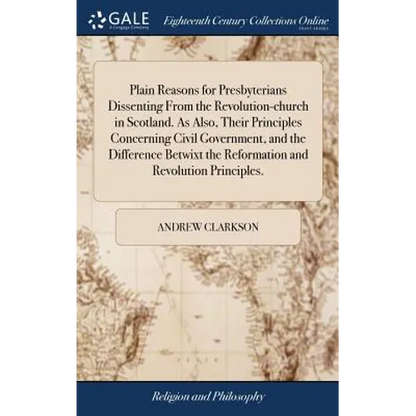 Plain Reasons for Presbyterians Dissenting From the Revolution-church in Scotland. As Also, Their Principles Concerning Civil Government, and the Diff - Hardcover