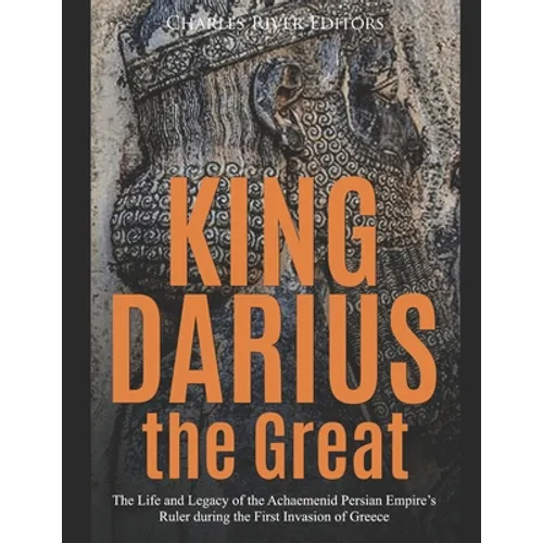 King Darius the Great: The Life and Legacy of the Achaemenid Persian Empire's Ruler during the First Invasion of Greece - Paperback