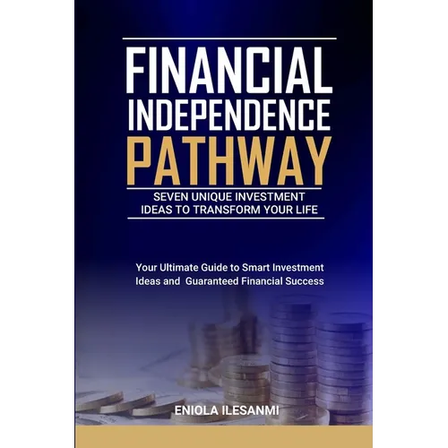 Financial Independence Pathway: Seven Unique Investment Ideas to Transform Your Life: Your Ultimate Guide to Smart Investments Ideas and Guaranteed Fi - Paperback