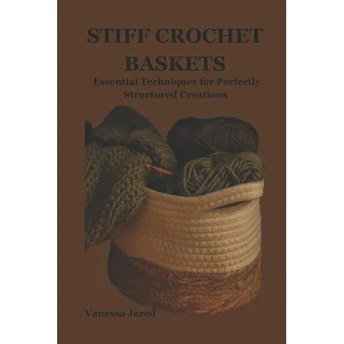 Stiff Crochet Baskets: Essential Techniques for Perfectly Structured Creations - Paperback