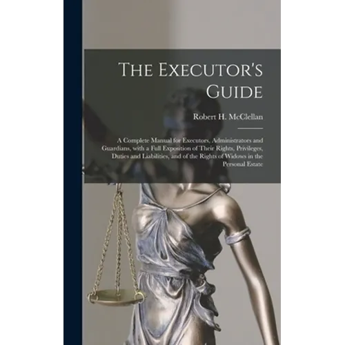The Executor's Guide: a Complete Manual for Executors, Administrators and Guardians, With a Full Exposition of Their Rights, Privileges, Dut - Hardcover