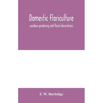 Domestic floriculture; window-gardening and floral decorations, being practical directions for the propagation, culture, and arrangement of plants and - Paperback