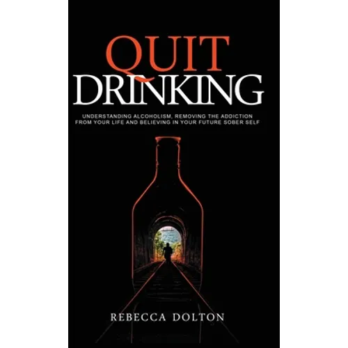Quit Drinking: Understanding alcoholism, removing the addiction from your life and believing in your future sober self - Hardcover