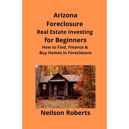 Arizona Real Estate Foreclosure Investing in for Beginners: Find Foreclosure Auctions & Finance Foreclosed Homes - Paperback