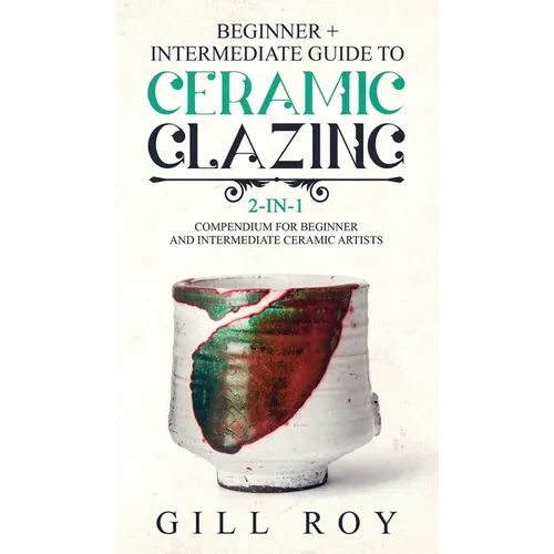 Ceramic Glazing: Beginner + Intermediate Guide to Ceramic Glazing: 2-in-1 Compendium for Beginner and Intermediate Ceramic Artists - Hardcover