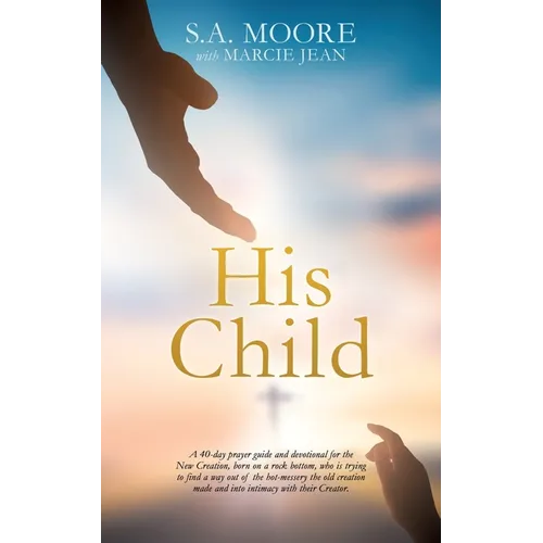 His Child: A 40-day prayer guide and devotional for the New Creation, born on a rock bottom, who is trying to find a way out of the hot-messery the ol - Paperback