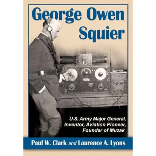 George Owen Squier: U.S. Army Major General, Inventor, Aviation Pioneer, Founder of Muzak - Paperback