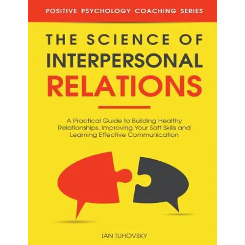 The Science of Interpersonal Relations: A Practical Guide to Building Healthy Relationships, Improving Your Soft Skills and Learning Effective Communi - Paperback