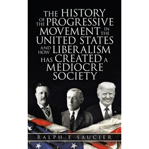 The History of the Progressive Movement in the United States and How Liberalism Has Created a Mediocre Society - Hardcover