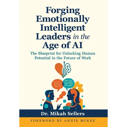 Forging Emotionally Intelligent Leaders in the Age of AI: The Blueprint for Unlocking Human Potential in the Future of Work - Hardcover