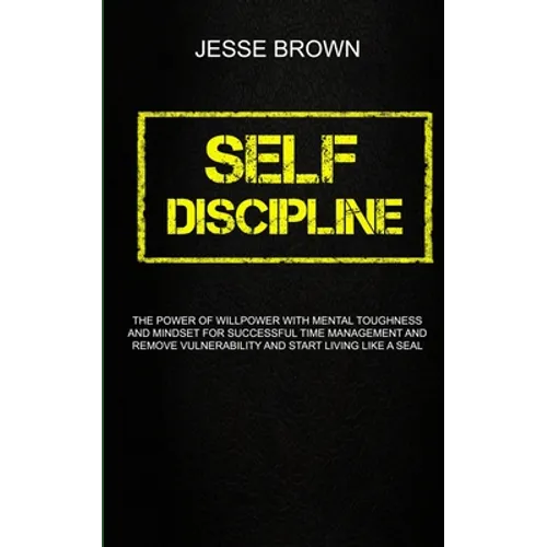 Self Discipline: The Power Of Willpower With Mental Toughness And Mindset For Successful Time Management And Remove Vulnerability And Start Living Lik - Paperback