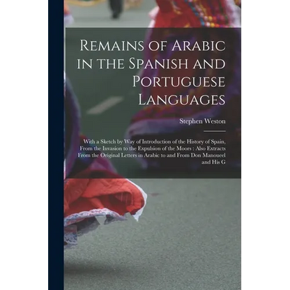 Remains of Arabic in the Spanish and Portuguese Languages: With a Sketch by Way of Introduction of the History of Spain, From the Invasion to the Expu - Paperback