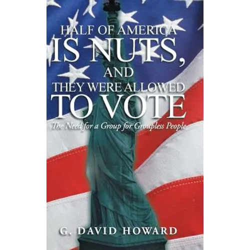 Half of America Is Nuts, and They Were Allowed to Vote: The Need for a Group for Groupless People - Hardcover