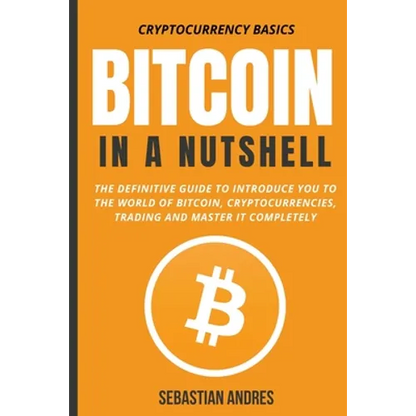 Bitcoin in a Nutshell: The Definitive Guide to Introduce You to the World of Bitcoin, Cryptocurrencies, Trading and Master It Completely - Paperback