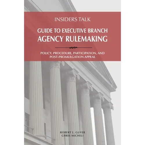 Insiders Talk Guide to Executive Branch Agency Rulemaking: Policy, Procedure, Participation, and Post-Promulgation Appeal - Paperback