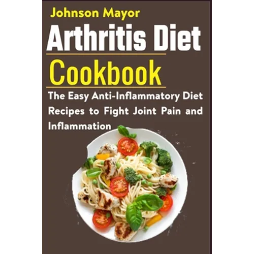 Arthritis Diet Cookbook: The Easy Anti-Inflammatory Diet to Fight Joint Pain and Inflammation - Paperback