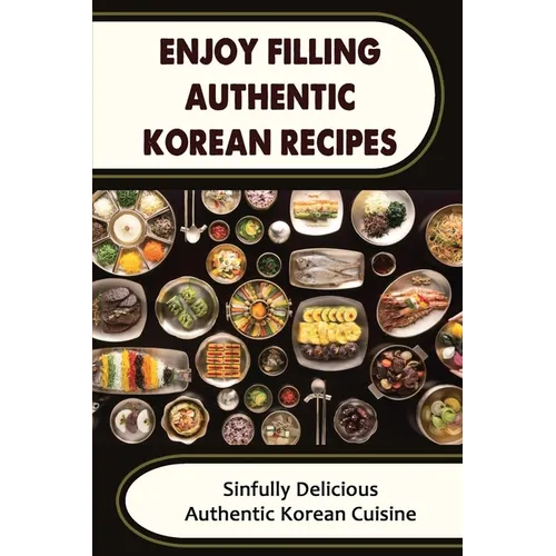 Enjoy Filling Authentic Korean Recipes: Sinfully Delicious Authentic Korean Cuisine - Paperback
