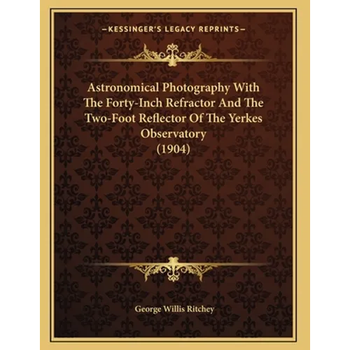 Astronomical Photography With The Forty-Inch Refractor And The Two-Foot Reflector Of The Yerkes Observatory (1904) - Paperback