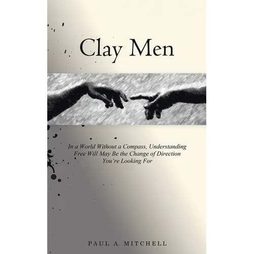 Clay Men: In a World Without a Compass, Understanding Free Will May Be the Change of Direction You're Looking For - Paperback