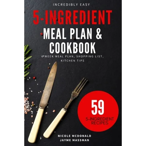 Incredibly Easy 5-Ingredient Meal Plan and Cookbook: 6 Week Meal Plan, Shopping List, Kitchen Tips - Paperback