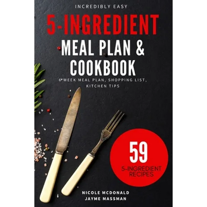 Incredibly Easy 5-Ingredient Meal Plan and Cookbook: 6 Week Meal Plan, Shopping List, Kitchen Tips - Paperback